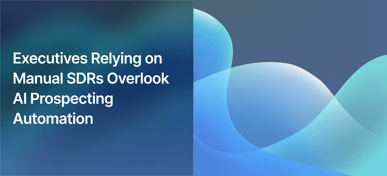 Executives Relying on Manual SDRs Overlook AI Prospecting Automation